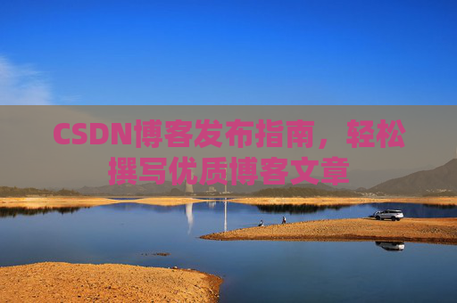 CSDN博客发布指南,轻松撰写优质博客文章 CSDN博客发布指南,轻松撰写优质博客文章